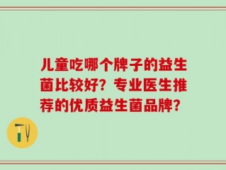 儿童吃哪个牌子的益生菌比较好？专业医生推荐的优质益生菌品牌？