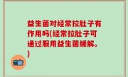 益生菌对经常拉肚子有作用吗(经常拉肚子可通过服用益生菌缓解。)