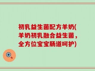 初乳益生菌配方羊奶(羊奶初乳融合益生菌，全方位宝宝肠道呵护)