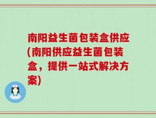 南阳益生菌包装盒供应(南阳供应益生菌包装盒，提供一站式解决方案)