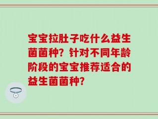 宝宝拉肚子吃什么益生菌菌种？针对不同年龄阶段的宝宝推荐适合的益生菌菌种？
