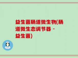 益生菌肠道微生物(肠道微生态调节器 - 益生菌)