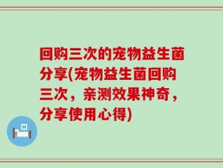 回购三次的宠物益生菌分享(宠物益生菌回购三次，亲测效果神奇，分享使用心得)