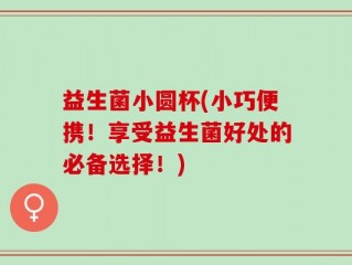 益生菌小圆杯(小巧便携！享受益生菌好处的必备选择！)