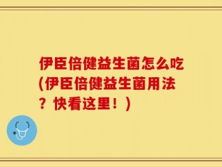 伊臣倍健益生菌怎么吃(伊臣倍健益生菌用法？快看这里！)