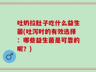 吐奶拉肚子吃什么益生菌(吐泻时的有效选择：哪些益生菌是可靠的呢？)