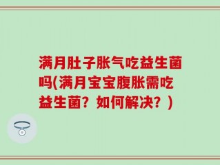 满月肚子胀气吃益生菌吗(满月宝宝腹胀需吃益生菌？如何解决？)