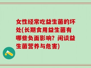 女性经常吃益生菌的坏处(长期食用益生菌有哪些负面影响？闲谈益生菌营养与危害)