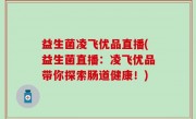 益生菌凌飞优品直播(益生菌直播：凌飞优品带你探索肠道健康！)
