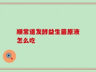 顺常道发酵益生菌原液怎么吃