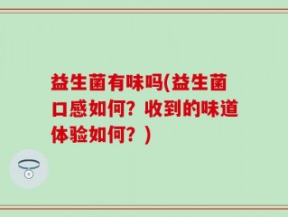 益生菌有味吗(益生菌口感如何？收到的味道体验如何？)