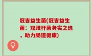 冠吉益生菌(冠吉益生菌：双歧杆菌务实之选，助力肠道健康)
