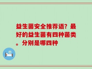 益生菌安全推荐语？最好的益生菌有四种菌类。分别是哪四种