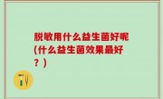 脱敏用什么益生菌好呢(什么益生菌效果最好？)