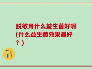 脱敏用什么益生菌好呢(什么益生菌效果最好？)