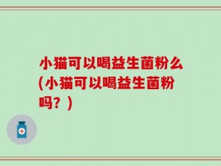 小猫可以喝益生菌粉么(小猫可以喝益生菌粉吗？)
