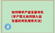 如何喂早产益生菌母乳(早产婴儿如何摄入益生菌的母乳喂养方法)