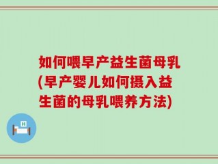 如何喂早产益生菌母乳(早产婴儿如何摄入益生菌的母乳喂养方法)