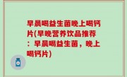 早晨喝益生菌晚上喝钙片(早晚营养饮品推荐：早晨喝益生菌，晚上喝钙片)