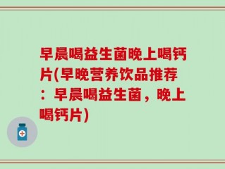 早晨喝益生菌晚上喝钙片(早晚营养饮品推荐：早晨喝益生菌，晚上喝钙片)