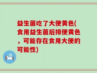 益生菌吃了大便黄色(食用益生菌后排便黄色，可能存在食用大便的可能性)