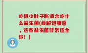 吃得少肚子胀适合吃什么益生菌(缓解饱腹感，这些益生菌非常适合你！)
