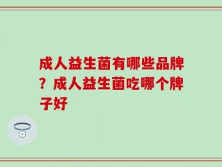 成人益生菌有哪些品牌？成人益生菌吃哪个牌子好