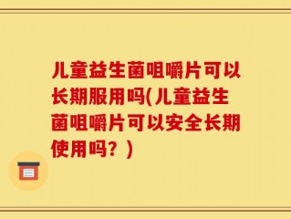 儿童益生菌咀嚼片可以长期服用吗(儿童益生菌咀嚼片可以安全长期使用吗？)