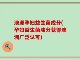 澳洲孕妇益生菌成分(孕妇益生菌成分获得澳洲广泛认可)