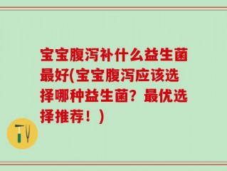 宝宝腹泻补什么益生菌最好(宝宝腹泻应该选择哪种益生菌？最优选择推荐！)