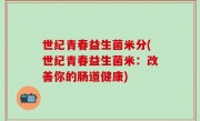 世纪青春益生菌米分(世纪青春益生菌米：改善你的肠道健康)