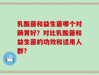 乳酸菌和益生菌哪个对肠胃好？对比乳酸菌和益生菌的功效和适用人群？