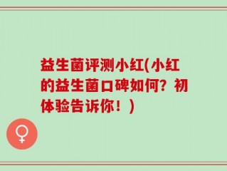 益生菌评测小红(小红的益生菌口碑如何？初体验告诉你！)
