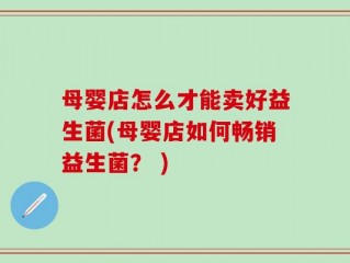 母婴店怎么才能卖好益生菌(母婴店如何畅销益生菌？ )