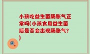 小孩吃益生菌肠胀气正常吗(小孩食用益生菌后是否会出现肠胀气？)