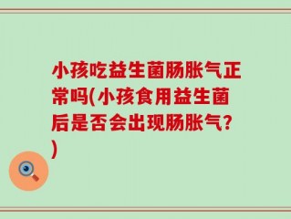 小孩吃益生菌肠胀气正常吗(小孩食用益生菌后是否会出现肠胀气？)