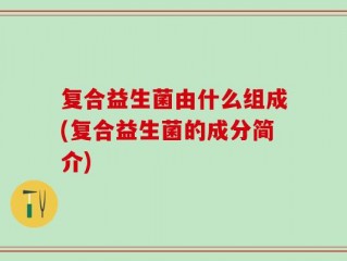 复合益生菌由什么组成(复合益生菌的成分简介)