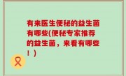 有来医生便秘的益生菌有哪些(便秘专家推荐的益生菌，来看有哪些！)