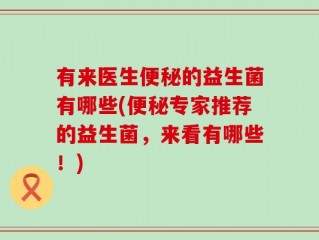 有来医生便秘的益生菌有哪些(便秘专家推荐的益生菌，来看有哪些！)