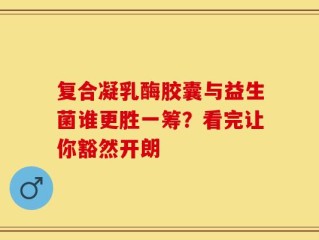 复合凝乳酶胶囊与益生菌谁更胜一筹？看完让你豁然开朗