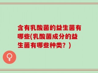 含有乳酸菌的益生菌有哪些(乳酸菌成分的益生菌有哪些种类？)