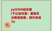 pyl1000益生菌(千亿益生菌：重新定义肠道健康，提升免疫力)