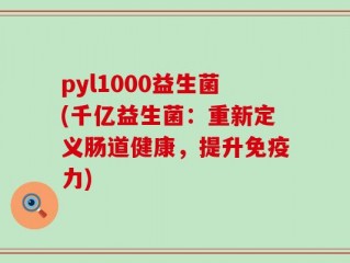 pyl1000益生菌(千亿益生菌：重新定义肠道健康，提升免疫力)