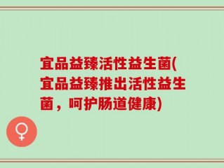 宜品益臻活性益生菌(宜品益臻推出活性益生菌，呵护肠道健康)