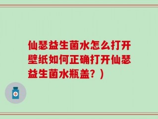 仙瑟益生菌水怎么打开壁纸如何正确打开仙瑟益生菌水瓶盖？)