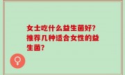 女士吃什么益生菌好？推荐几种适合女性的益生菌？