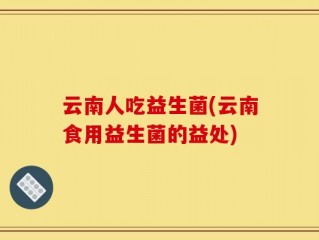 云南人吃益生菌(云南食用益生菌的益处)