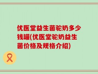 优医堂益生菌驼奶多少钱罐(优医堂驼奶益生菌价格及规格介绍)