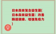 日本森田复合益生菌(日本森田益生菌：改善肠道健康、增强免疫力)