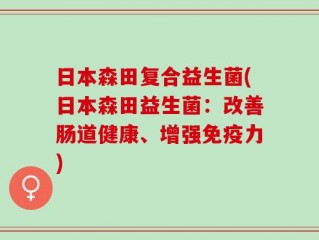 日本森田复合益生菌(日本森田益生菌：改善肠道健康、增强免疫力)